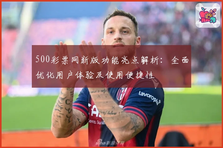 500彩票网新版功能亮点解析：全面优化用户体验及使用便捷性