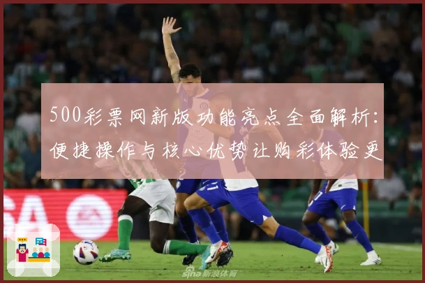 500彩票网新版功能亮点全面解析：便捷操作与核心优势让购彩体验更上一层楼