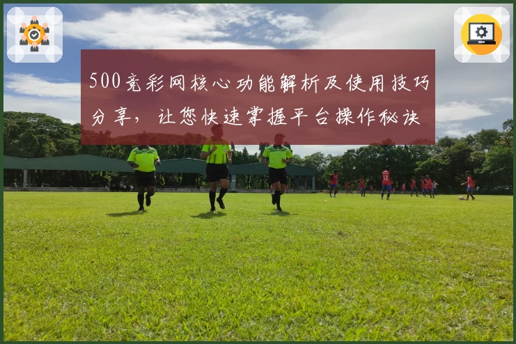 500竞彩网核心功能解析及使用技巧分享，让您快速掌握平台操作秘诀