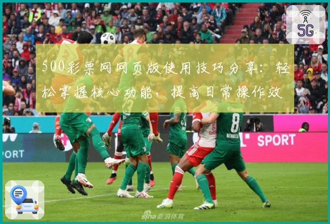 500彩票网网页版使用技巧分享：轻松掌握核心功能，提高日常操作效率