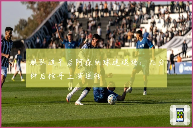 狼队追平后阿森纳球迷退场，几分钟后枪手上演逆转