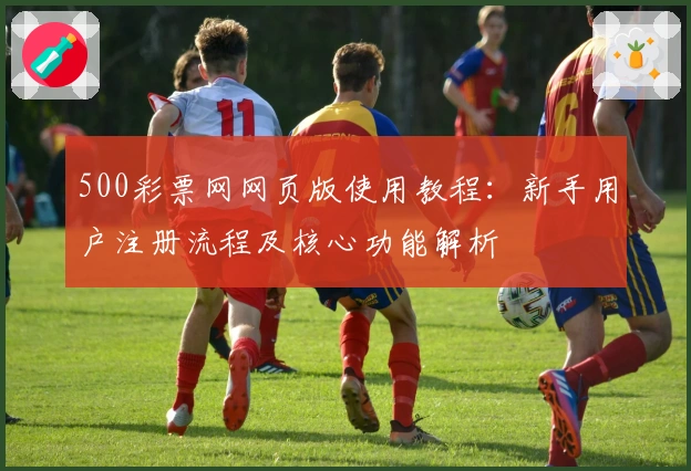 500彩票网网页版使用教程：新手用户注册流程及核心功能解析