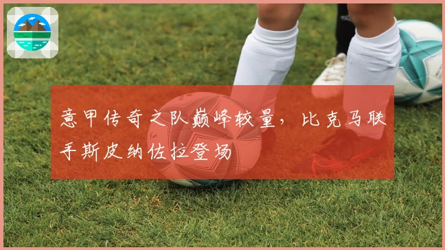 意甲传奇之队巅峰较量，比克马联手斯皮纳佐拉登场