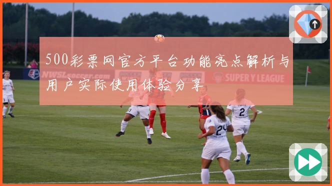 500彩票网官方平台功能亮点解析与用户实际使用体验分享