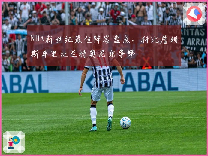 NBA新世纪最佳阵容盘点，科比詹姆斯库里杜兰特奥尼尔争锋