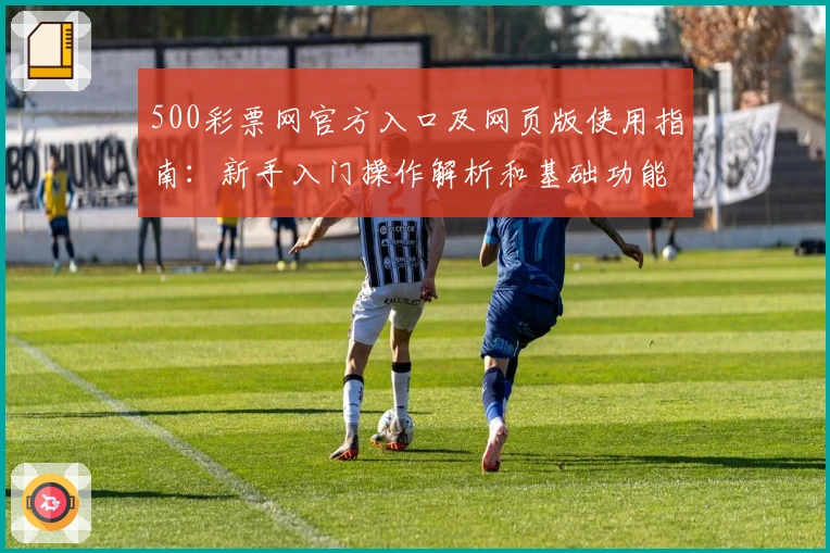 500彩票网官方入口及网页版使用指南：新手入门操作解析和基础功能介绍
