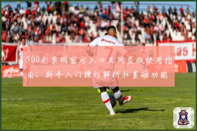 500彩票网官方入口及网页版使用指南：新手入门操作解析和基础功能介绍