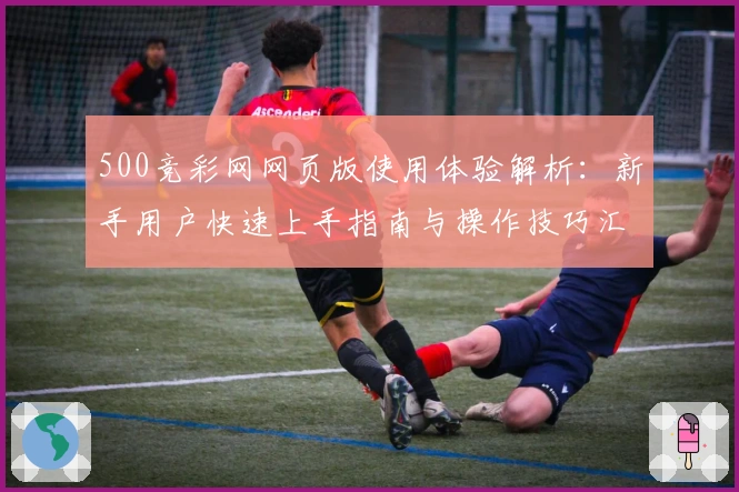 500竞彩网网页版使用体验解析：新手用户快速上手指南与操作技巧汇总