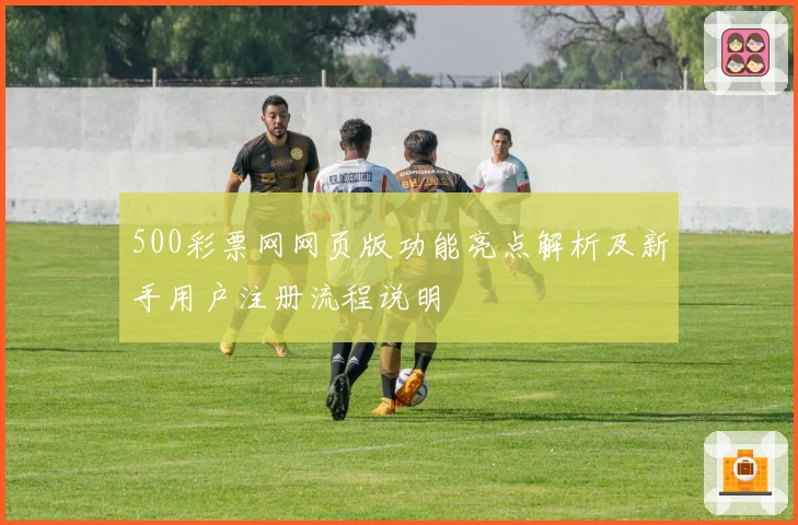 500彩票网网页版功能亮点解析及新手用户注册流程说明