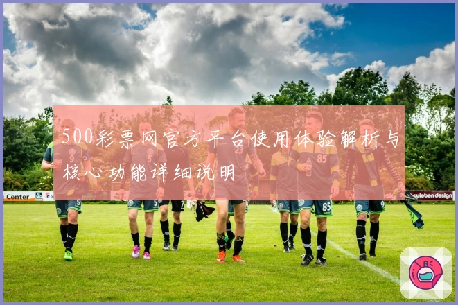 500彩票网官方平台使用体验解析与核心功能详细说明