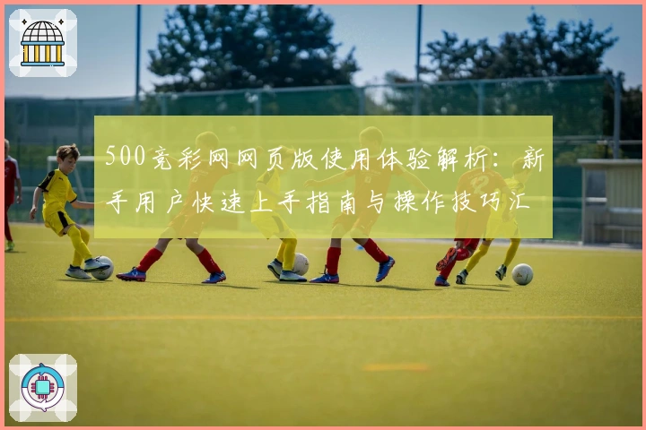 500竞彩网网页版使用体验解析：新手用户快速上手指南与操作技巧汇总