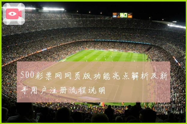 500彩票网网页版功能亮点解析及新手用户注册流程说明