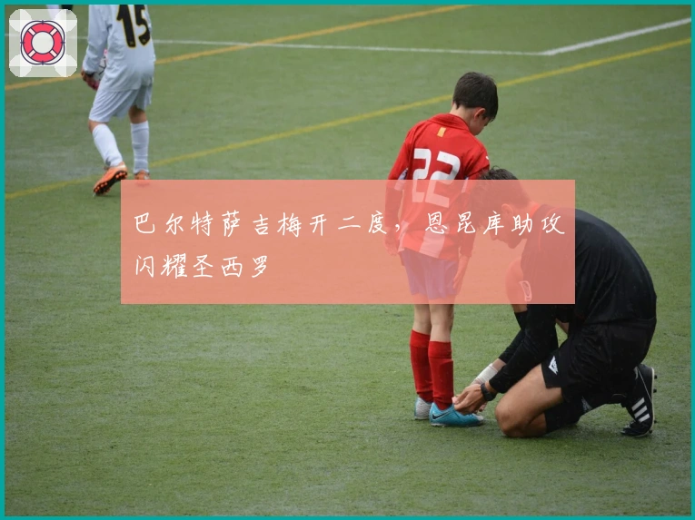 巴尔特萨吉梅开二度，恩昆库助攻闪耀圣西罗