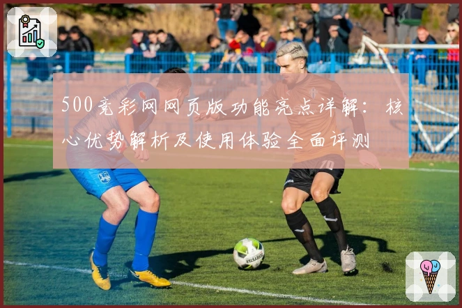 500竞彩网网页版功能亮点详解:核心优势解析及使用体验全面评测