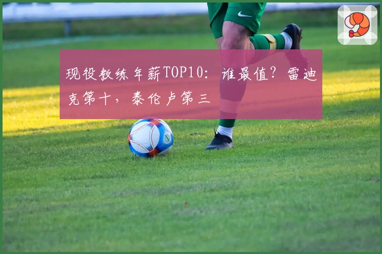 现役教练年薪TOP10：谁最值？雷迪克第十，泰伦卢第三