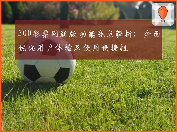500彩票网新版功能亮点解析：全面优化用户体验及使用便捷性