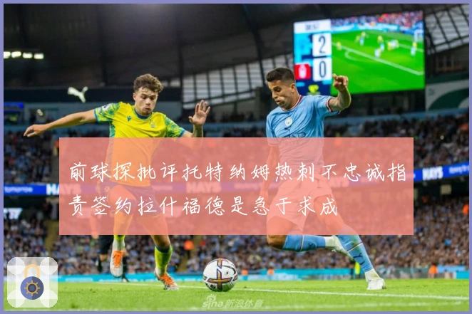 前球探批评托特纳姆热刺不忠诚指责签约拉什福德是急于求成