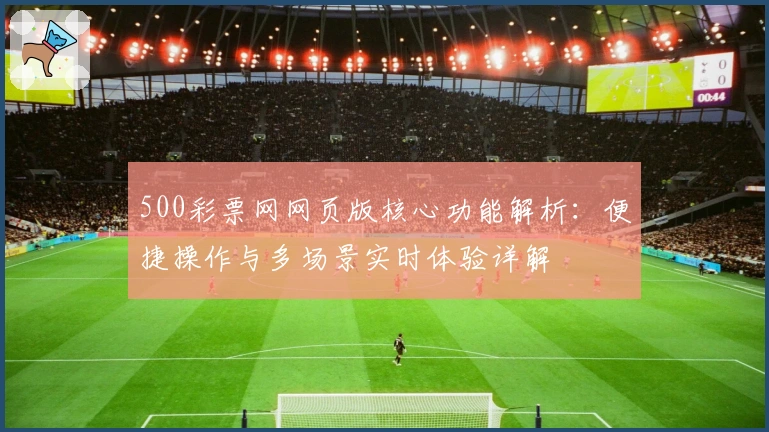 500彩票网网页版核心功能解析:便捷操作与多场景实时体验详解