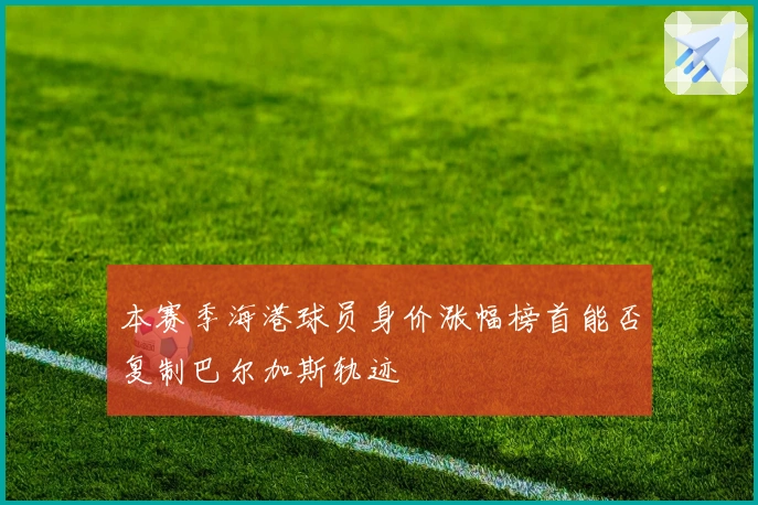 本赛季海港球员身价涨幅榜首能否复制巴尔加斯轨迹