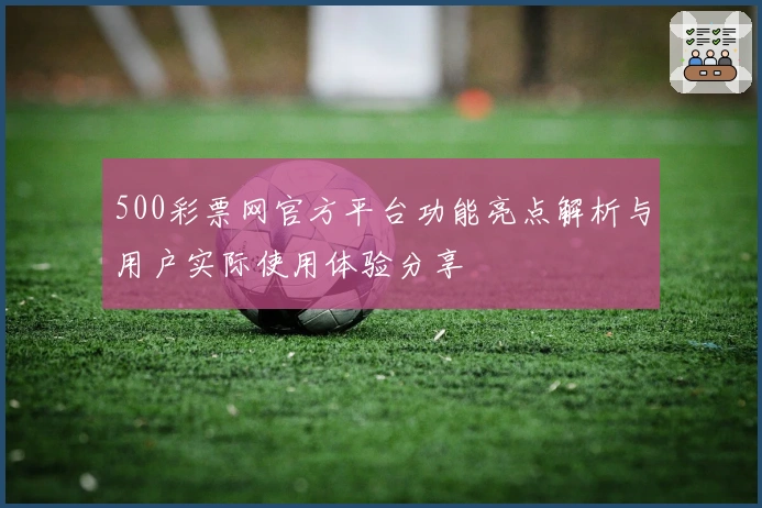 500彩票网官方平台功能亮点解析与用户实际使用体验分享