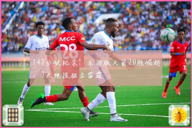 142分破纪录！东部版火箭20胜崛起，3大绝技狙击雷霆