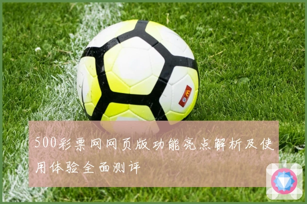 500彩票网网页版功能亮点解析及使用体验全面测评