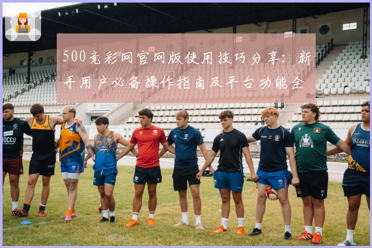 500竞彩网官网版使用技巧分享：新手用户必备操作指南及平台功能全面解析