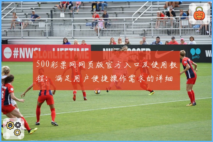 500彩票网网页版官方入口及使用教程：满足用户便捷操作需求的详细解析