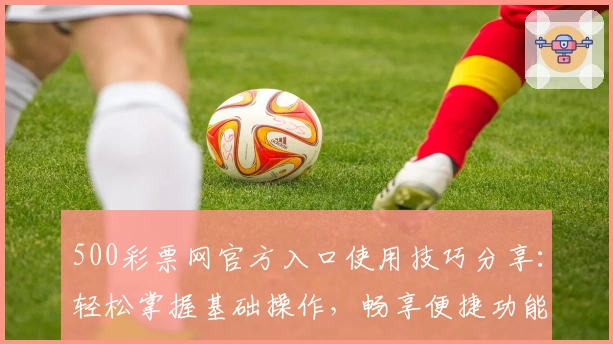 500彩票网官方入口使用技巧分享:轻松掌握基础操作,畅享便捷功能