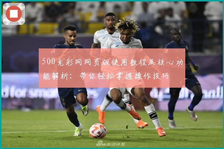 500竞彩网网页版使用教程及核心功能解析：带你轻松掌握操作技巧