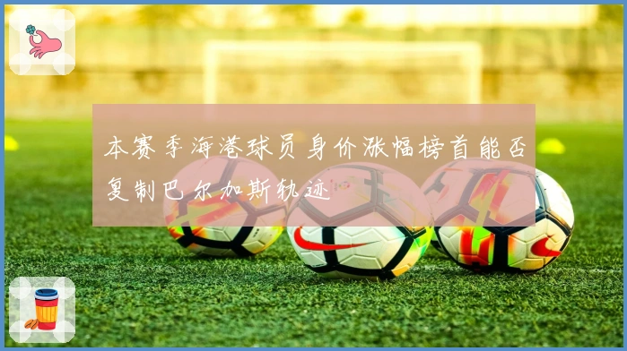 本赛季海港球员身价涨幅榜首能否复制巴尔加斯轨迹