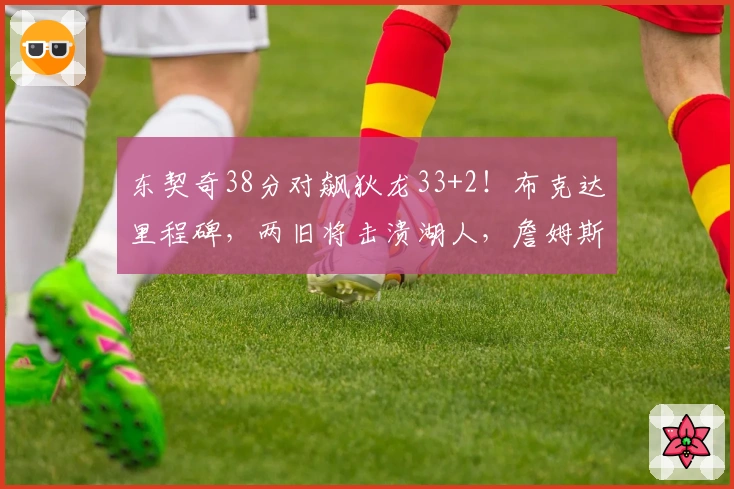 东契奇38分对飙狄龙33+2！布克达里程碑，两旧将击溃湖人，詹姆斯仅得10分