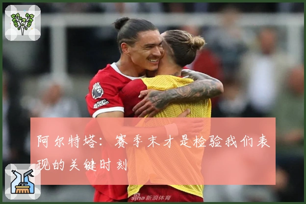 阿尔特塔：赛季末才是检验我们表现的关键时刻