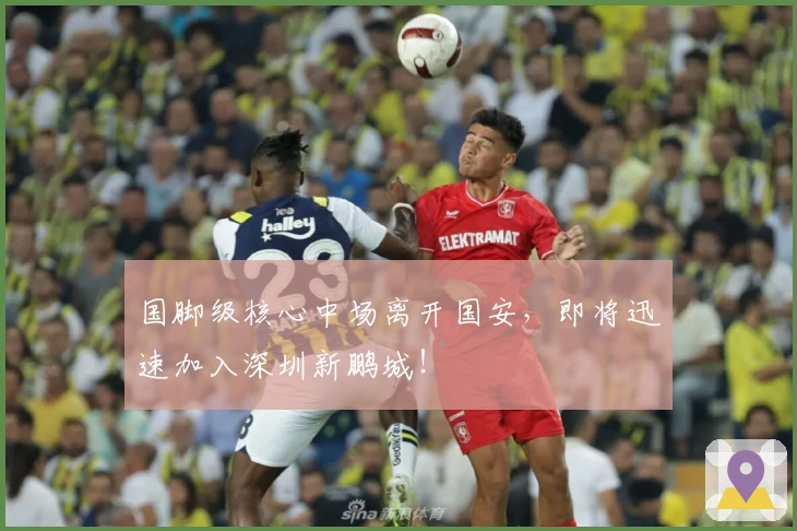 国脚级核心中场离开国安，即将迅速加入深圳新鹏城！