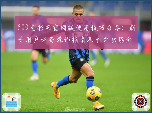 500竞彩网官网版使用技巧分享：新手用户必备操作指南及平台功能全面解析