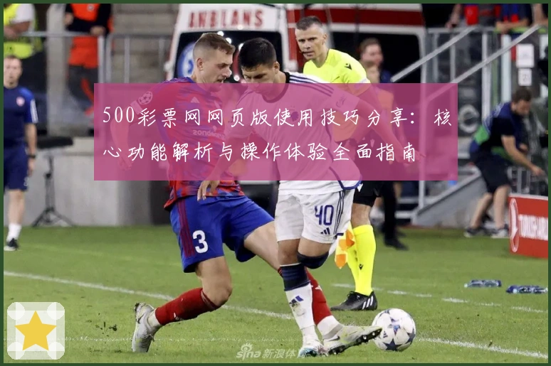 500彩票网网页版使用技巧分享:核心功能解析与操作体验全面指南