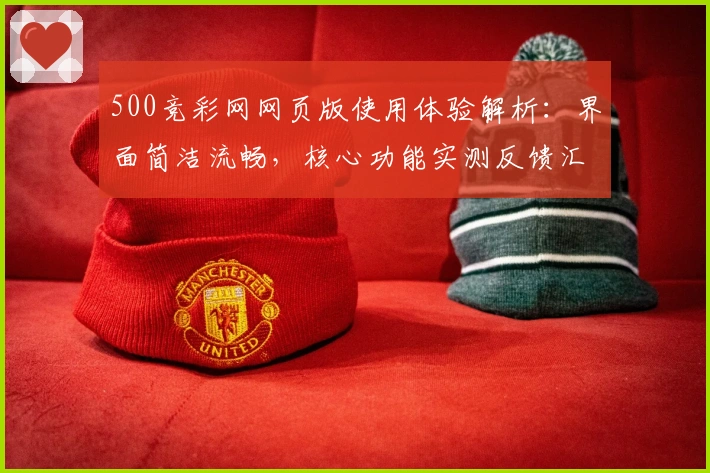 500竞彩网网页版使用体验解析：界面简洁流畅，核心功能实测反馈汇总