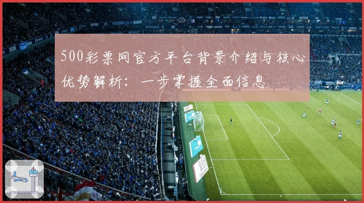 500彩票网官方平台背景介绍与核心优势解析:一步掌握全面信息