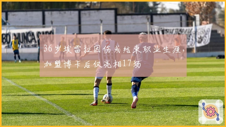 36岁埃雷拉因伤或结束职业生涯，加盟博卡后仅亮相17场