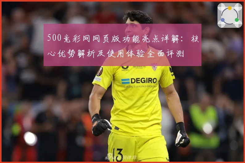 500竞彩网网页版功能亮点详解：核心优势解析及使用体验全面评测