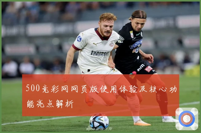 500竞彩网网页版使用体验及核心功能亮点解析