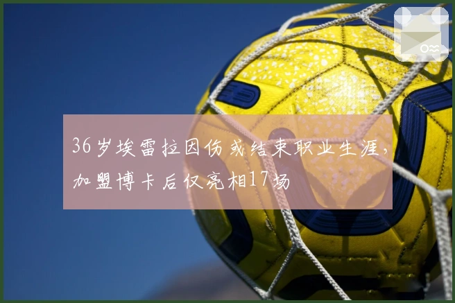 36岁埃雷拉因伤或结束职业生涯，加盟博卡后仅亮相17场